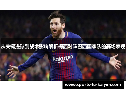 从关键进球到战术影响解析梅西对阵巴西国家队的赛场表现 从关键进球到战术影响解析梅西对阵巴西国家队的赛场表现