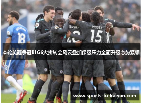 本轮英超争冠BIG6火拼转会风云叠加保级压力全面升级态势紧绷