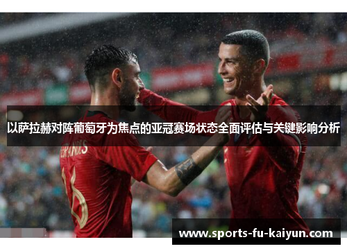 以萨拉赫对阵葡萄牙为焦点的亚冠赛场状态全面评估与关键影响分析 以萨拉赫对阵葡萄牙为焦点的亚冠赛场状态全面评估与关键影响分析