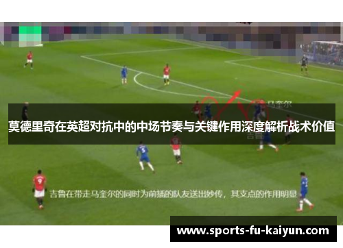 莫德里奇在英超对抗中的中场节奏与关键作用深度解析战术价值 莫德里奇在英超对抗中的中场节奏与关键作用深度解析战术价值