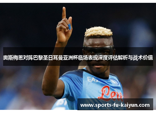 奥斯梅恩对阵巴黎圣日耳曼亚洲杯临场表现深度评估解析与战术价值 奥斯梅恩对阵巴黎圣日耳曼亚洲杯临场表现深度评估解析与战术价值
