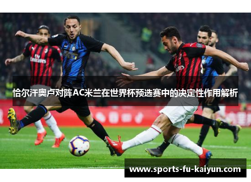 恰尔汗奥卢对阵AC米兰在世界杯预选赛中的决定性作用解析 恰尔汗奥卢对阵AC米兰在世界杯预选赛中的决定性作用解析