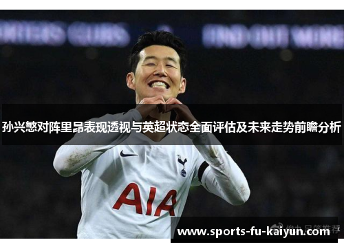 孙兴慜对阵里昂表现透视与英超状态全面评估及未来走势前瞻分析