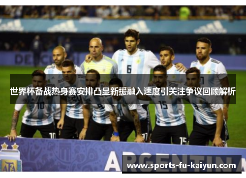 世界杯备战热身赛安排凸显新援融入速度引关注争议回顾解析