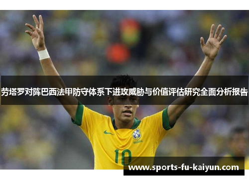 劳塔罗对阵巴西法甲防守体系下进攻威胁与价值评估研究全面分析报告 劳塔罗对阵巴西法甲防守体系下进攻威胁与价值评估研究全面分析报告