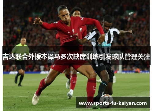 吉达联合外援本泽马多次缺席训练引发球队管理关注 吉达联合外援本泽马多次缺席训练引发球队管理关注
