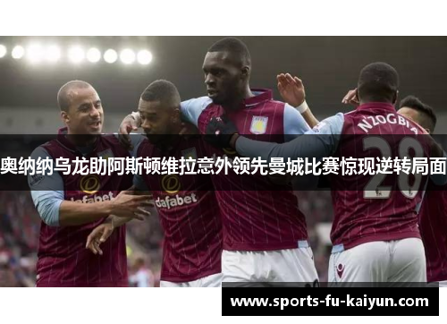 奥纳纳乌龙助阿斯顿维拉意外领先曼城比赛惊现逆转局面 奥纳纳乌龙助阿斯顿维拉意外领先曼城比赛惊现逆转局面