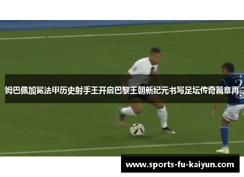 姆巴佩加冕法甲历史射手王开启巴黎王朝新纪元书写足坛传奇篇章再