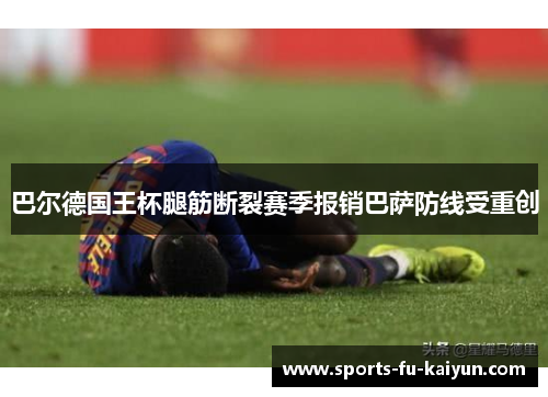 巴尔德国王杯腿筋断裂赛季报销巴萨防线受重创 巴尔德国王杯腿筋断裂赛季报销巴萨防线受重创