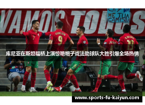 库尼亚在斯坦福桥上演惊艳帽子戏法助球队大胜引爆全场热情 库尼亚在斯坦福桥上演惊艳帽子戏法助球队大胜引爆全场热情