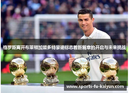 格罗斯离开布莱顿加盟多特蒙德标志着新篇章的开启与未来挑战 格罗斯离开布莱顿加盟多特蒙德标志着新篇章的开启与未来挑战