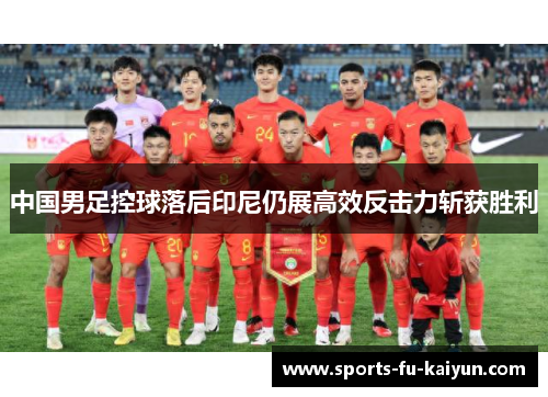 中国男足控球落后印尼仍展高效反击力斩获胜利 中国男足控球落后印尼仍展高效反击力斩获胜利