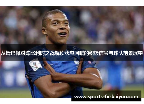 从姆巴佩对阵比利时之战解读状态回暖的积极信号与球队前景展望 从姆巴佩对阵比利时之战解读状态回暖的积极信号与球队前景展望