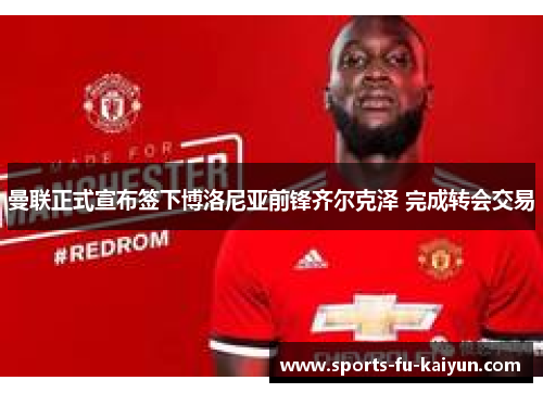 曼联正式宣布签下博洛尼亚前锋齐尔克泽 完成转会交易