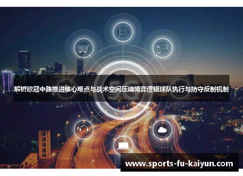 解析欧冠中路推进核心难点与战术空间压缩博弈逻辑球队执行与防守反制机制