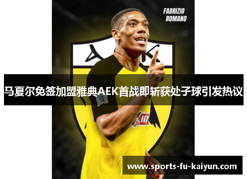 马夏尔免签加盟雅典AEK首战即斩获处子球引发热议 马夏尔免签加盟雅典AEK首战即斩获处子球引发热议