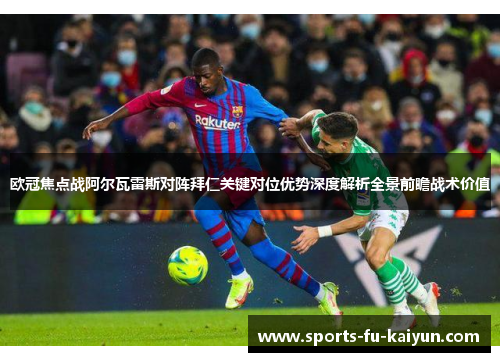 欧冠焦点战阿尔瓦雷斯对阵拜仁关键对位优势深度解析全景前瞻战术价值 欧冠焦点战阿尔瓦雷斯对阵拜仁关键对位优势深度解析全景前瞻战术价值
