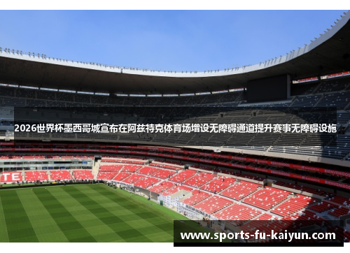 2026世界杯墨西哥城宣布在阿兹特克体育场增设无障碍通道提升赛事无障碍设施