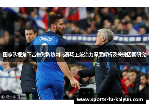 国家队视角下吉鲁对阵热刺比赛场上统治力深度解析及关键因素研究 国家队视角下吉鲁对阵热刺比赛场上统治力深度解析及关键因素研究