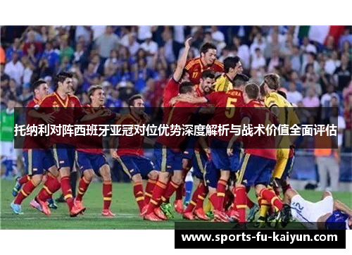 托纳利对阵西班牙亚冠对位优势深度解析与战术价值全面评估 托纳利对阵西班牙亚冠对位优势深度解析与战术价值全面评估