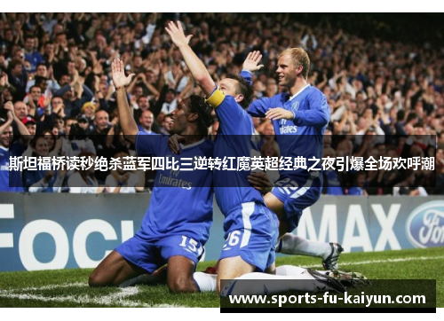 斯坦福桥读秒绝杀蓝军四比三逆转红魔英超经典之夜引爆全场欢呼潮 斯坦福桥读秒绝杀蓝军四比三逆转红魔英超经典之夜引爆全场欢呼潮