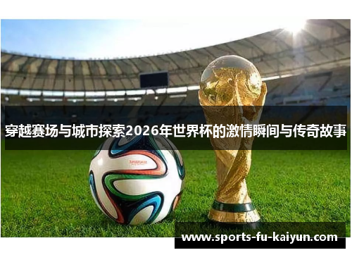 穿越赛场与城市探索2026年世界杯的激情瞬间与传奇故事 穿越赛场与城市探索2026年世界杯的激情瞬间与传奇故事